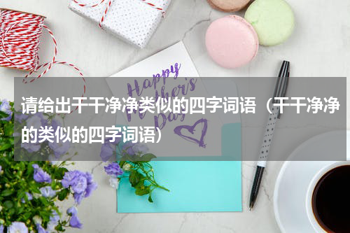 请给出干干净净类似的四字词语（干干净净的类似的四字词语）