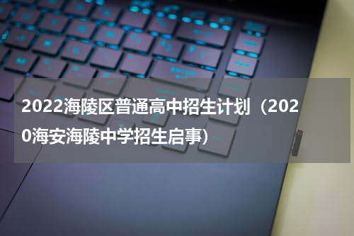 2022海陵区普通高中招生计划（2020海安海陵中学招生启事）