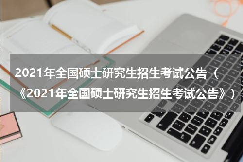2021年全国硕士研究生招生考试公告（《2021年全国硕士研究生招生考试公告》）