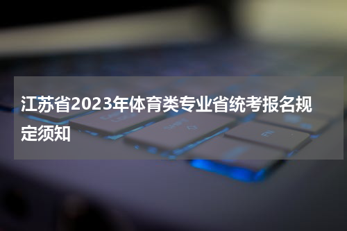 江苏省2023年体育类专业省统考报名规定须知