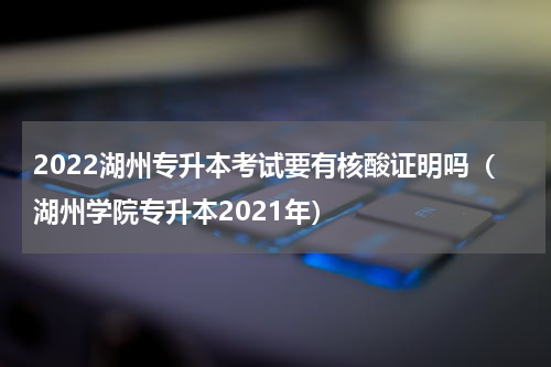 2022湖州专升本考试要有核酸证明吗（湖州学院专升本2021年）
