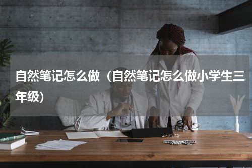 自然笔记怎么做（自然笔记怎么做小学生三年级）