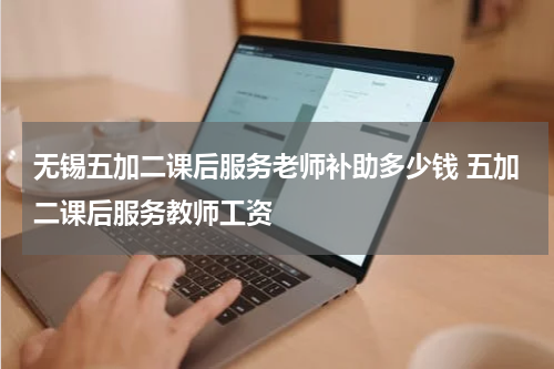 无锡五加二课后服务老师补助多少钱 五加二课后服务教师工资