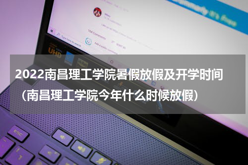 2022南昌理工学院暑假放假及开学时间（南昌理工学院今年什么时候放假）