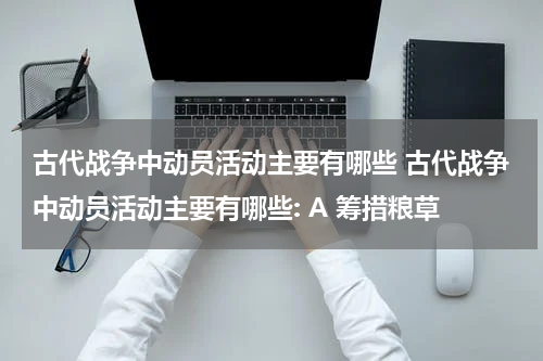 古代战争中动员活动主要有哪些 古代战争中动员活动主要有哪些: A 筹措粮草