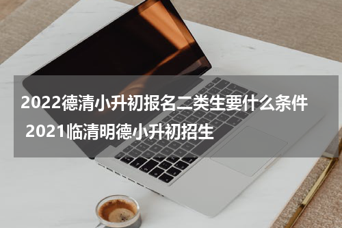 2022德清小升初报名二类生要什么条件 2021临清明德小升初招生