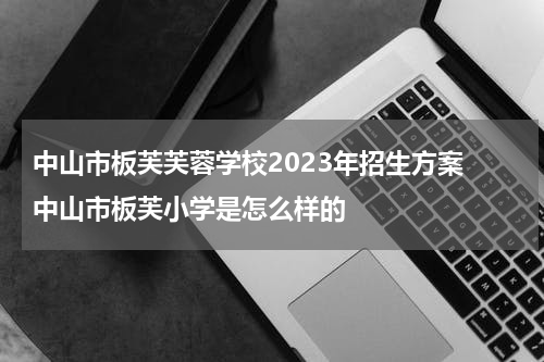 中山市板芙芙蓉学校2023年招生方案 中山市板芙小学是怎么样的