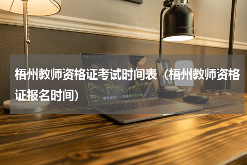 梧州教师资格证考试时间表（梧州教师资格证报名时间）