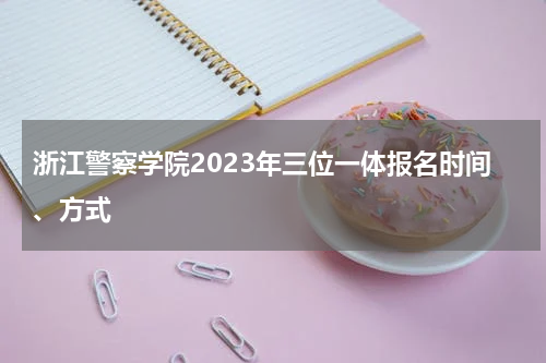 浙江警察学院2023年三位一体报名时间、方式