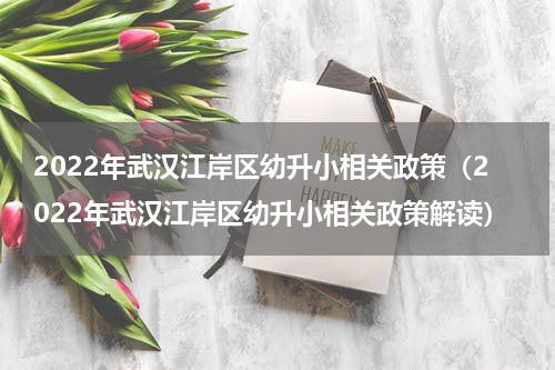 2022年武汉江岸区幼升小相关政策（2022年武汉江岸区幼升小相关政策解读）