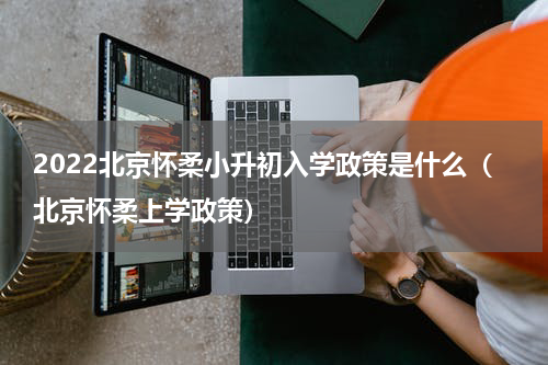 2022北京怀柔小升初入学政策是什么（北京怀柔上学政策）