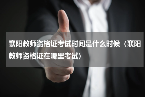 襄阳教师资格证考试时间是什么时候（襄阳教师资格证在哪里考试）