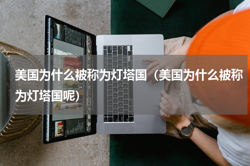 美国为什么被称为灯塔国（美国为什么被称为灯塔国呢）