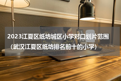 2023江夏区纸坊城区小学对口划片范围（武汉江夏区纸坊排名前十的小学）