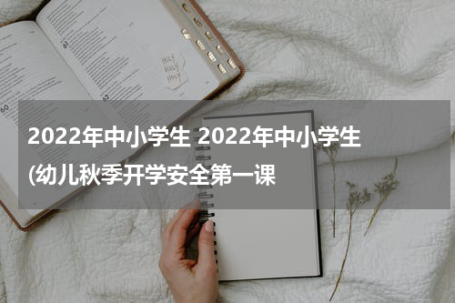 2022年中小学生 2022年中小学生(幼儿秋季开学安全第一课