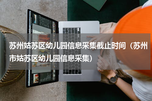 苏州姑苏区幼儿园信息采集截止时间（苏州市姑苏区幼儿园信息采集）