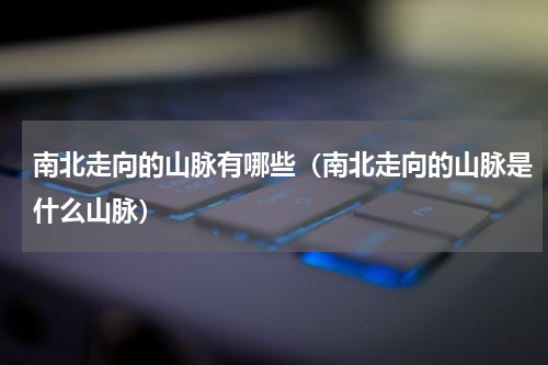 南北走向的山脉有哪些（南北走向的山脉是什么山脉）