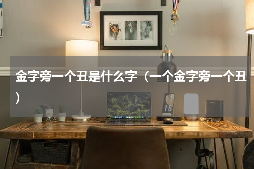 金字旁一个丑是什么字（一个金字旁一个丑）