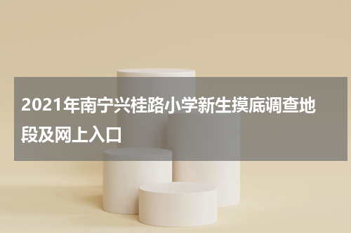 2021年南宁兴桂路小学新生摸底调查地段及网上入口