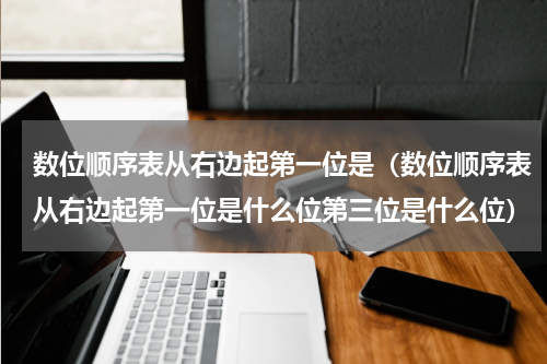 数位顺序表从右边起第一位是（数位顺序表从右边起第一位是什么位第三位是什么位）
