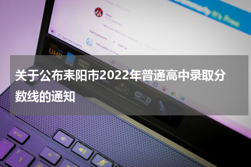 关于公布耒阳市2022年普通高中录取分数线的通知