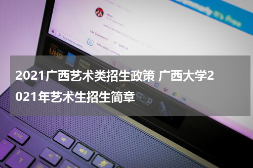 2021广西艺术类招生政策 广西大学2021年艺术生招生简章