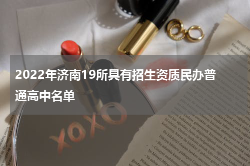 2022年济南19所具有招生资质民办普通高中名单