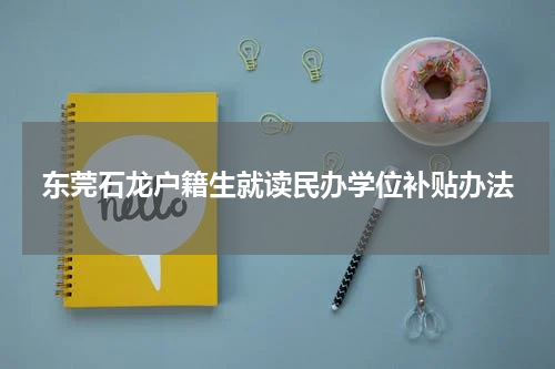 东莞石龙户籍生就读民办学位补贴办法