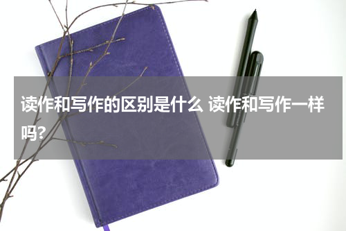 读作和写作的区别是什么 读作和写作一样吗?