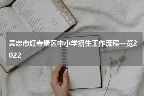 吴忠市红寺堡区中小学招生工作流程一览2022