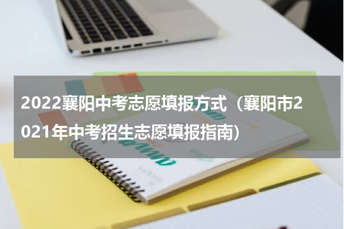 2022襄阳中考志愿填报方式（襄阳市2021年中考招生志愿填报指南）