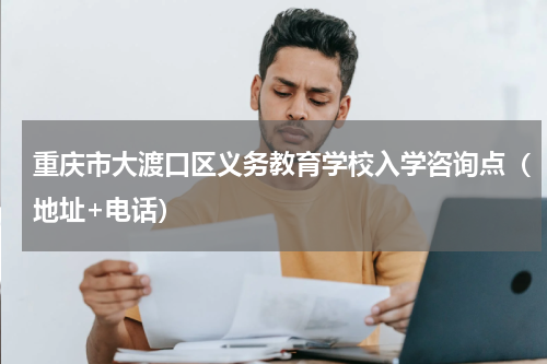 重庆市大渡口区义务教育学校入学咨询点（地址+电话）