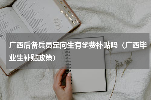 广西后备兵员定向生有学费补贴吗（广西毕业生补贴政策）