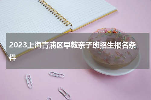 2023上海青浦区早教亲子班招生报名条件