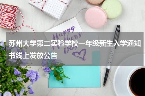 苏州大学第二实验学校一年级新生入学通知书线上发放公告