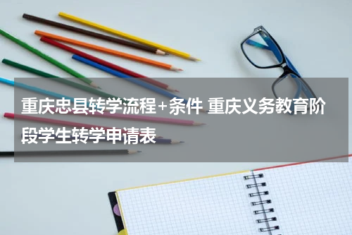 重庆忠县转学流程+条件 重庆义务教育阶段学生转学申请表