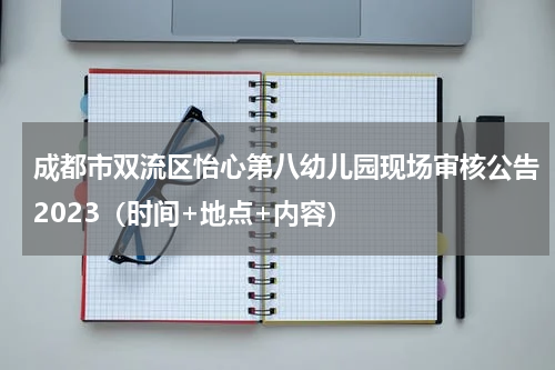 成都市双流区怡心第八幼儿园现场审核公告2023（时间+地点+内容）