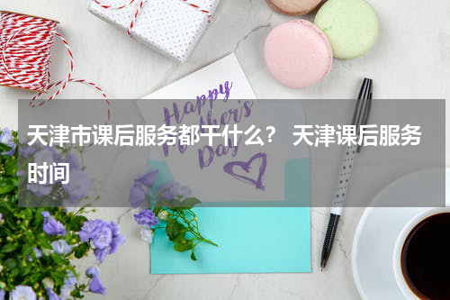 天津市课后服务都干什么？ 天津课后服务时间