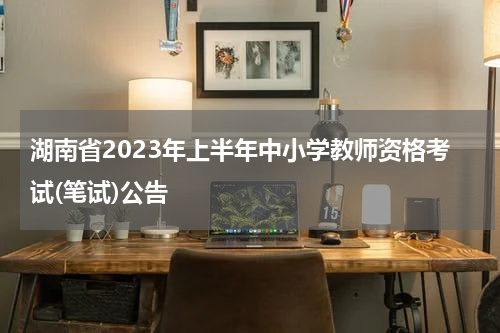 湖南省2023年上半年中小学教师资格考试(笔试)公告