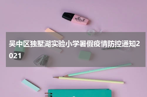 吴中区独墅湖实验小学暑假疫情防控通知2021