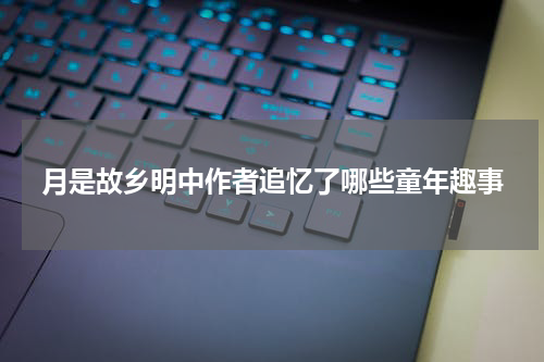 月是故乡明中作者追忆了哪些童年趣事