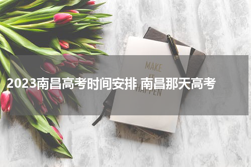 2023南昌高考时间安排 南昌那天高考