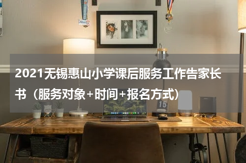 2021无锡惠山小学课后服务工作告家长书（服务对象+时间+报名方式）