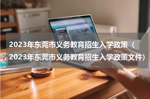 2023年东莞市义务教育招生入学政策（2023年东莞市义务教育招生入学政策文件）