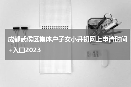 成都武侯区集体户子女小升初网上申请时间+入口2023