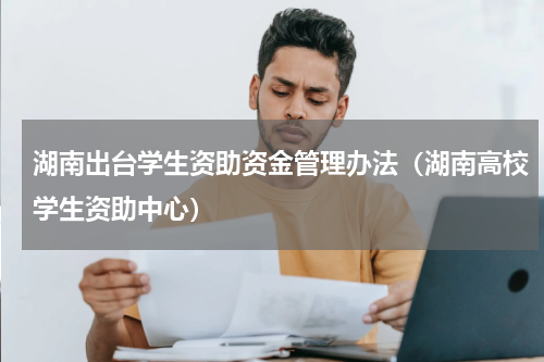 湖南出台学生资助资金管理办法（湖南高校学生资助中心）