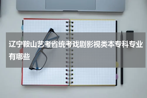 辽宁鞍山艺考省统考戏剧影视类本专科专业有哪些