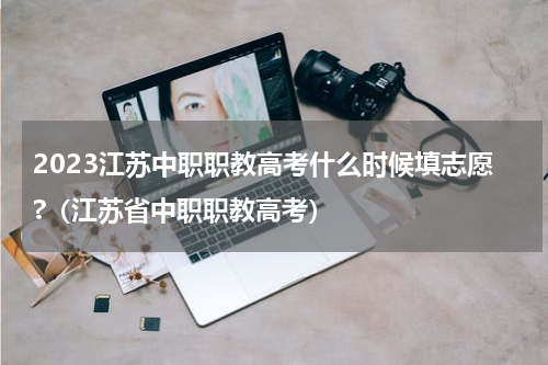 2023江苏中职职教高考什么时候填志愿?（江苏省中职职教高考）