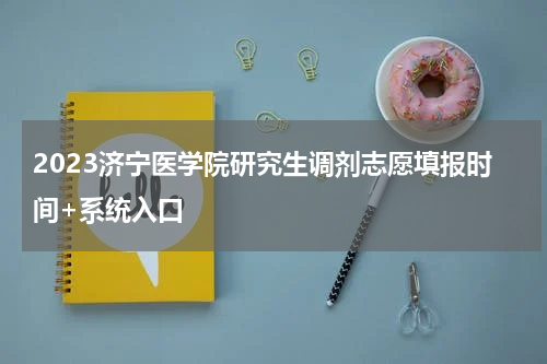 2023济宁医学院研究生调剂志愿填报时间+系统入口