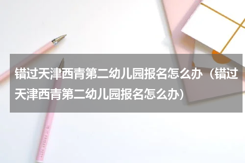 错过天津西青第二幼儿园报名怎么办（错过天津西青第二幼儿园报名怎么办）